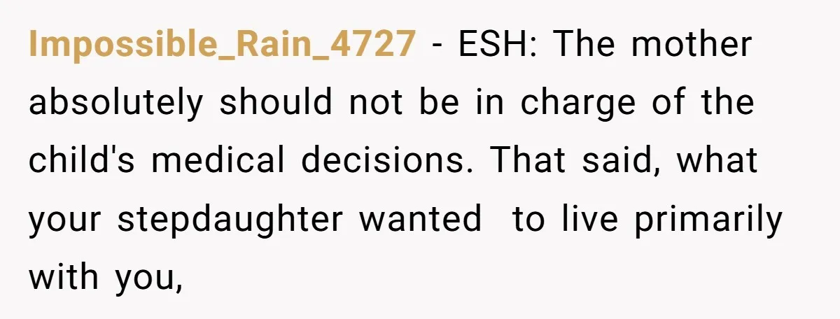 Impossible_Rain_4727 − ESH: The mother absolutely should not be in charge of the child's medical decisions. That said, what your stepdaughter wanted  to live primarily with you,