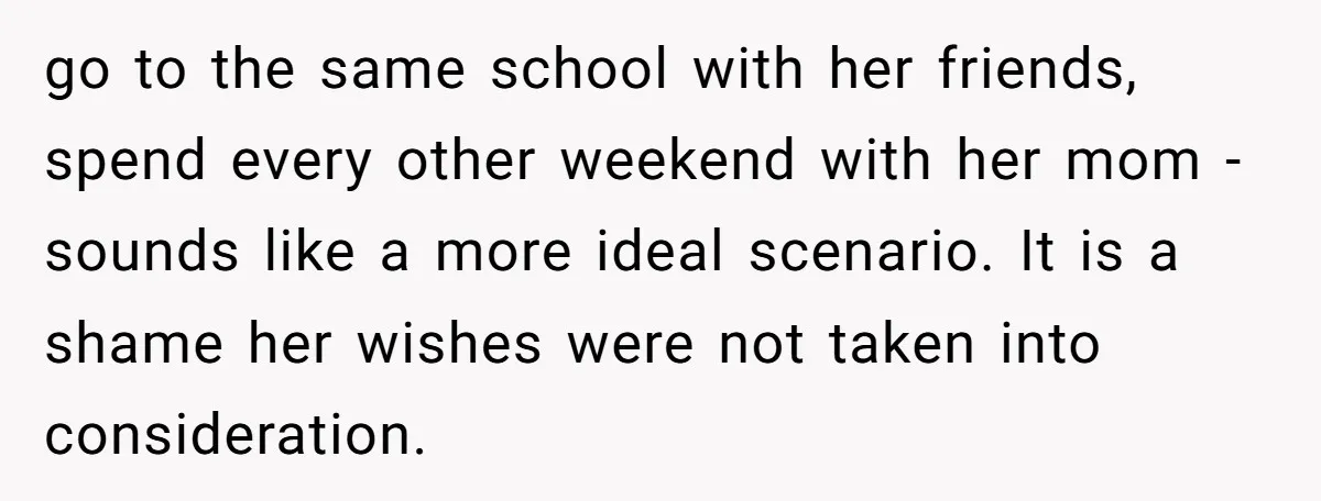 go to the same school with her friends, spend every other weekend with her mom - sounds like a more ideal scenario. It is a shame her wishes were not...