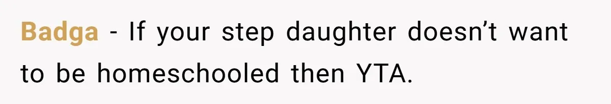 Badga − If your step daughter doesn’t want to be homeschooled then YTA.