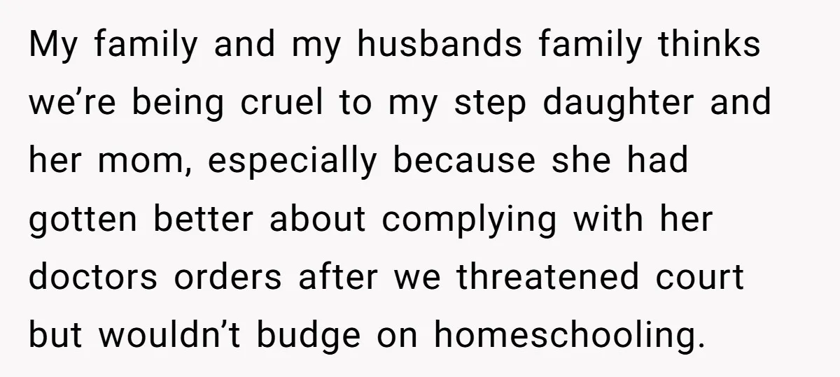 My family and my husbands family thinks we’re being cruel to my step daughter and her mom, especially because she had gotten better about complying with her doctors orders after...