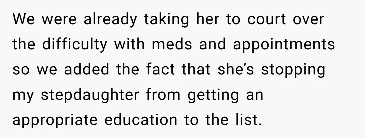 We were already taking her to court over the difficulty with meds and appointments so we added the fact that she’s stopping my stepdaughter from getting an appropriate education to...