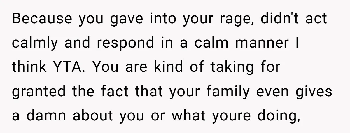 Because you gave into your rage, didn't act calmly and respond in a calm manner I think YTA. You are kind of taking for granted the fact that your family...