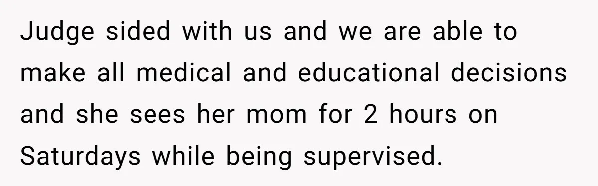 Judge sided with us and we are able to make all medical and educational decisions and she sees her mom for 2 hours on Saturdays while being supervised.