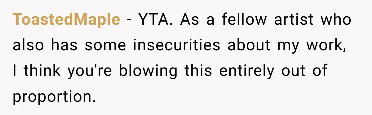 ToastedMaple − YTA. As a fellow artist who also has some insecurities about my work, I think you're blowing this entirely out of proportion.