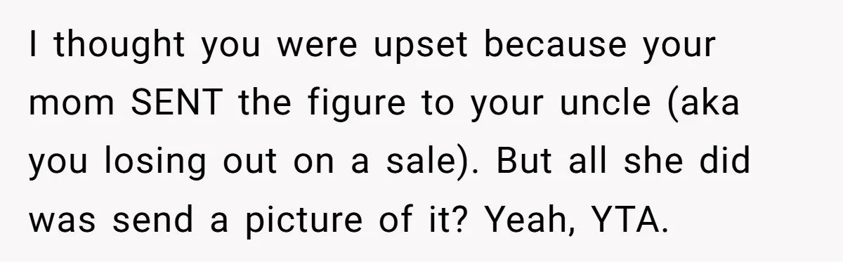 I thought you were upset because your mom SENT the figure to your uncle (aka you losing out on a sale). But all she did was send a picture of...