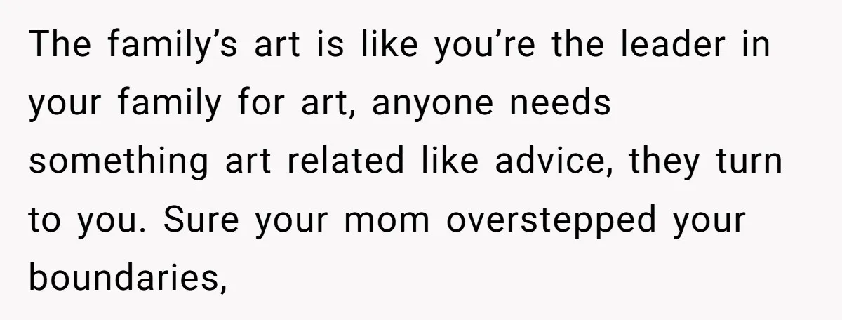 The family’s art is like you’re the leader in your family for art, anyone needs something art related like advice, they turn to you. Sure your mom overstepped your boundaries,