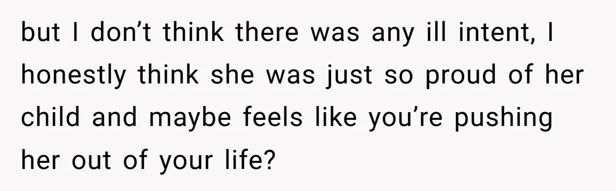 but I don’t think there was any ill intent, I honestly think she was just so proud of her child and maybe feels like you’re pushing her out of your...