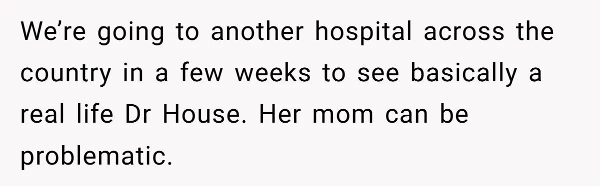 We’re going to another hospital across the country in a few weeks to see basically a real life Dr House. Her mom can be problematic.