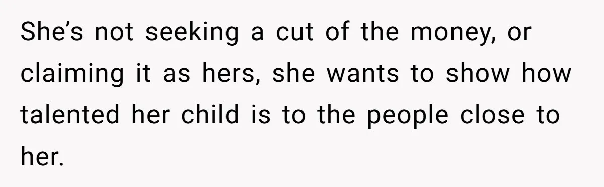 She’s not seeking a cut of the money, or claiming it as hers, she wants to show how talented her child is to the people close to her.