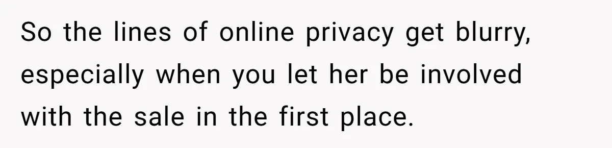So the lines of online privacy get blurry, especially when you let her be involved with the sale in the first place.