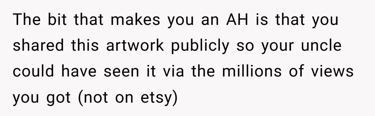 The bit that makes you an AH is that you shared this artwork publicly so your uncle could have seen it via the millions of views you got (not on...