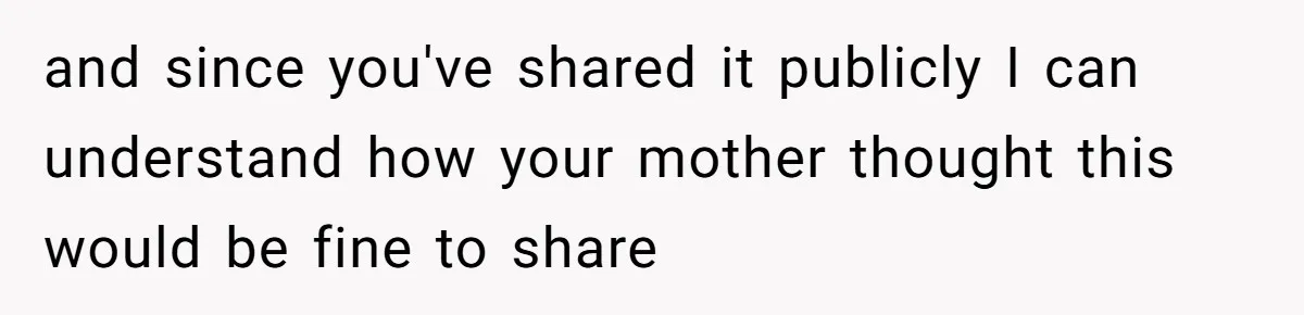 and since you've shared it publicly I can understand how your mother thought this would be fine to share