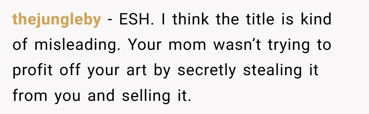 thejungleby − ESH. I think the title is kind of misleading. Your mom wasn’t trying to profit off your art by secretly stealing it from you and selling it.