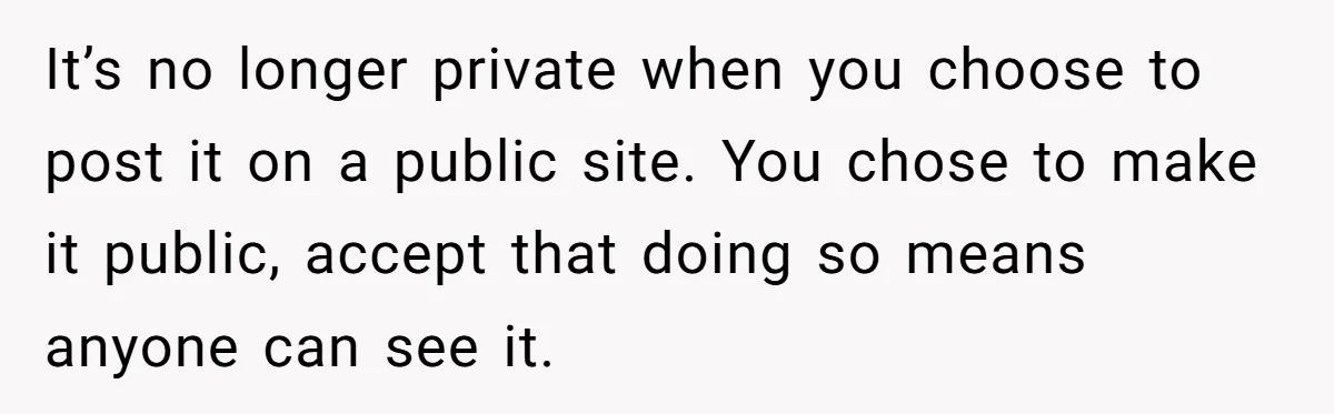 It’s no longer private when you choose to post it on a public site. You chose to make it public, accept that doing so means anyone can see it.