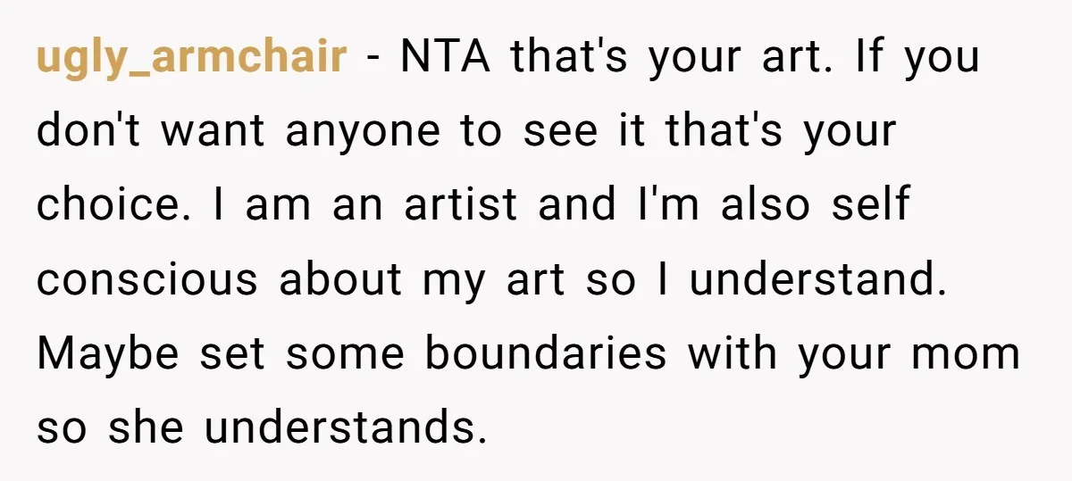 ugly_armchair − NTA that's your art. If you don't want anyone to see it that's your choice. I am an artist and I'm also self conscious about my art so...