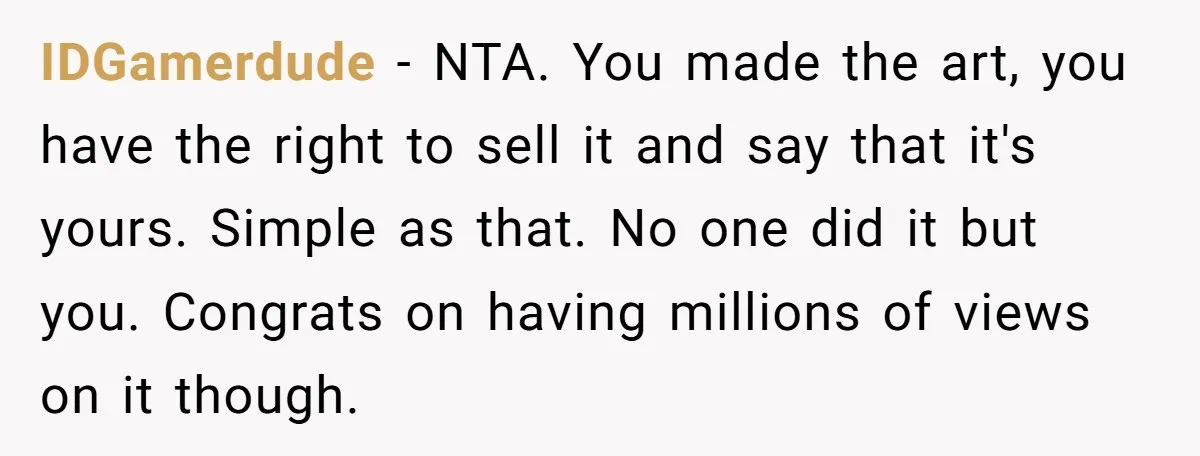 IDGamerdude − NTA. You made the art, you have the right to sell it and say that it's yours. Simple as that. No one did it but you. Congrats on...