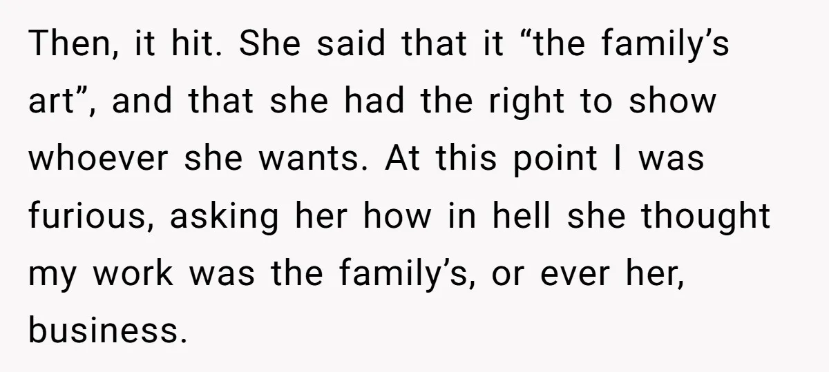 Then, it hit. She said that it “the family’s art”, and that she had the right to show whoever she wants. At this point I was furious, asking her how...
