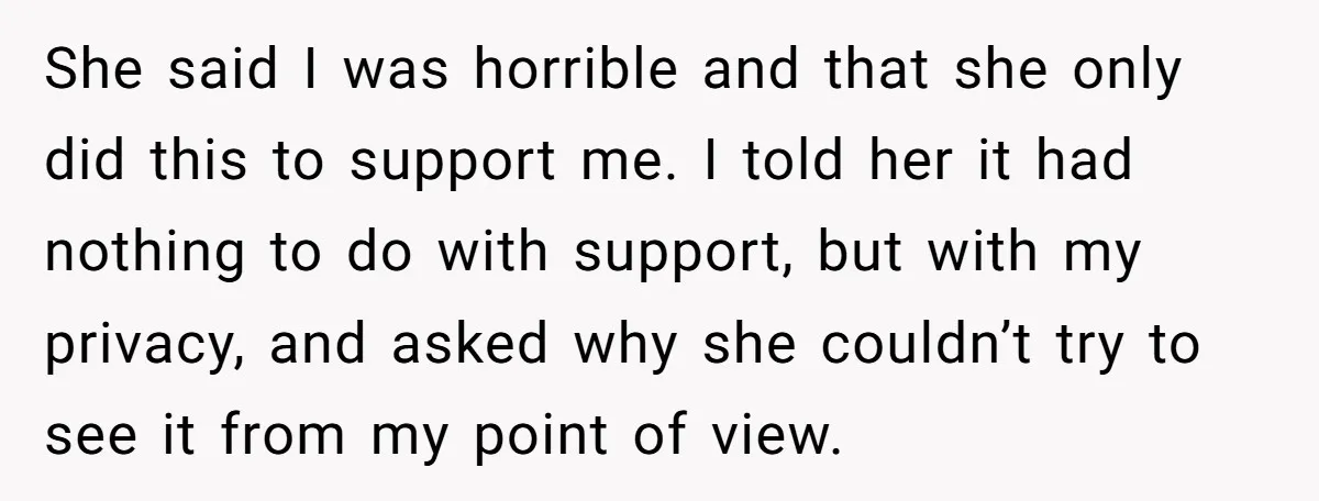 She said I was horrible and that she only did this to support me. I told her it had nothing to do with support, but with my privacy, and asked...