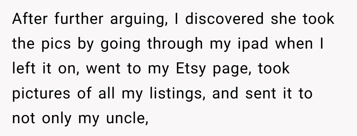 After further arguing, I discovered she took the pics by going through my ipad when I left it on, went to my Etsy page, took pictures of all my listings,...