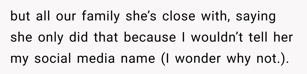but all our family she’s close with, saying she only did that because I wouldn’t tell her my social media name (I wonder why not.).