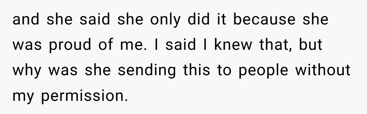 and she said she only did it because she was proud of me. I said I knew that, but why was she sending this to people without my permission.