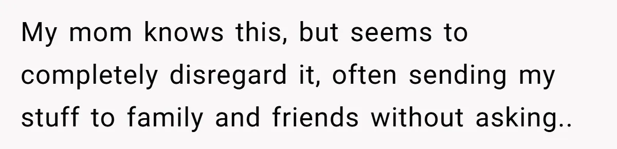 My mom knows this, but seems to completely disregard it, often sending my stuff to family and friends without asking..