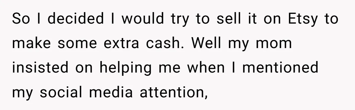 So I decided I would try to sell it on Etsy to make some extra cash. Well my mom insisted on helping me when I mentioned my social media attention,