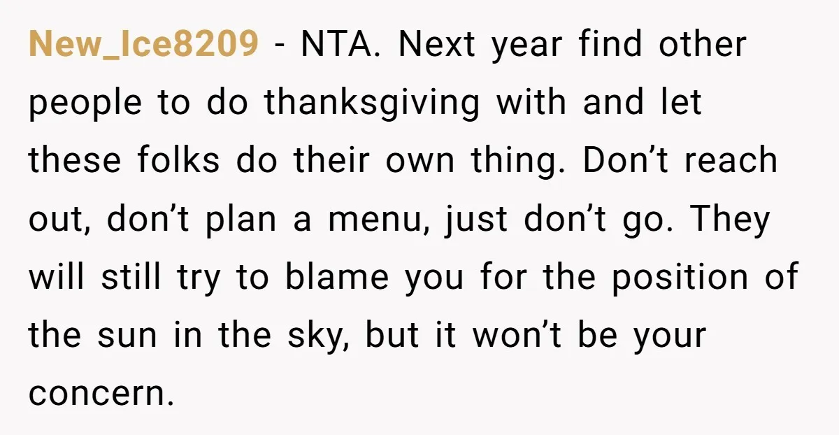 New_Ice8209 − NTA. Next year find other people to do thanksgiving with and let these folks do their own thing. Don’t reach out, don’t plan a menu, just don’t go....