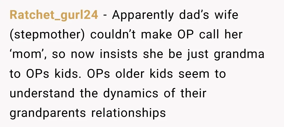 Ratchet_gurl24 − Apparently dad’s wife (stepmother) couldn’t make OP call her ‘mom’, so now insists she be just grandma to OPs kids. OPs older kids seem to understand the dynamics...