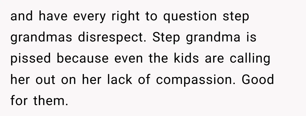 and have every right to question step grandmas disrespect. Step grandma is pissed because even the kids are calling her out on her lack of compassion. Good for them.