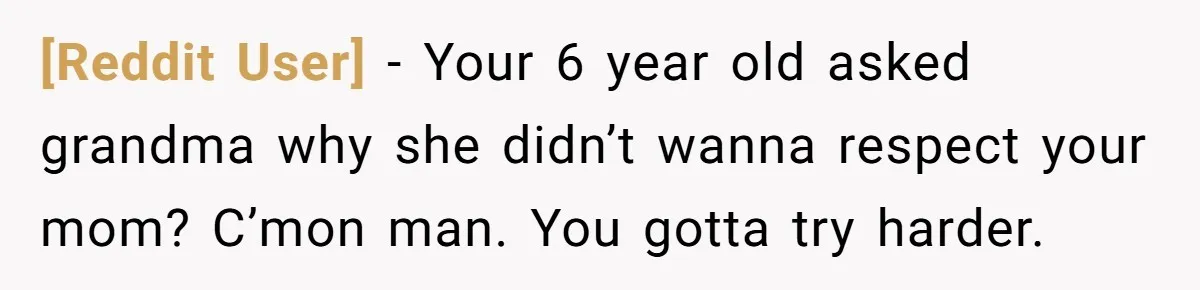 [Reddit User] − Your 6 year old asked grandma why she didn’t wanna respect your mom? C’mon man. You gotta try harder.