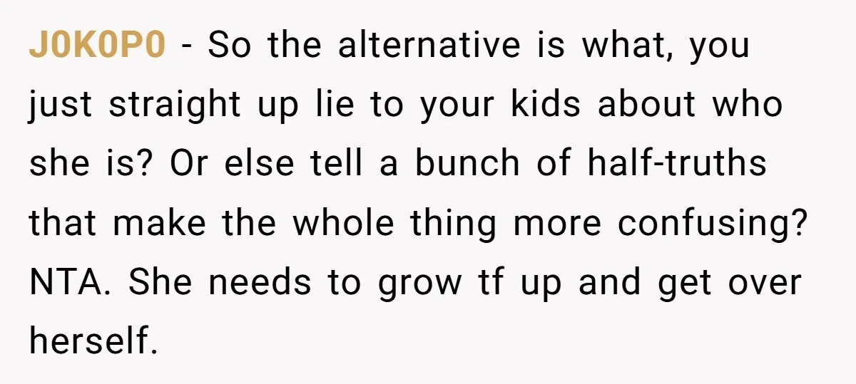 J0K0P0 − So the alternative is what, you just straight up lie to your kids about who she is? Or else tell a bunch of half-truths that make the whole...