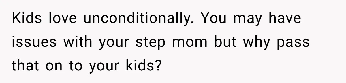 Kids love unconditionally. You may have issues with your step mom but why pass that on to your kids?