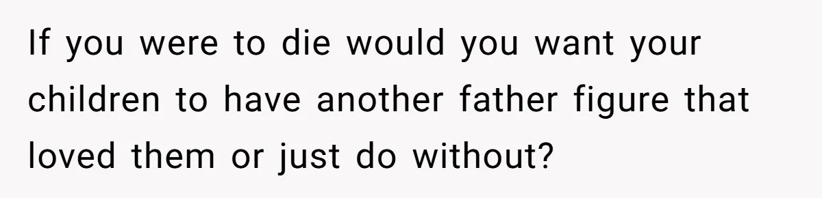 If you were to die would you want your children to have another father figure that loved them or just do without?