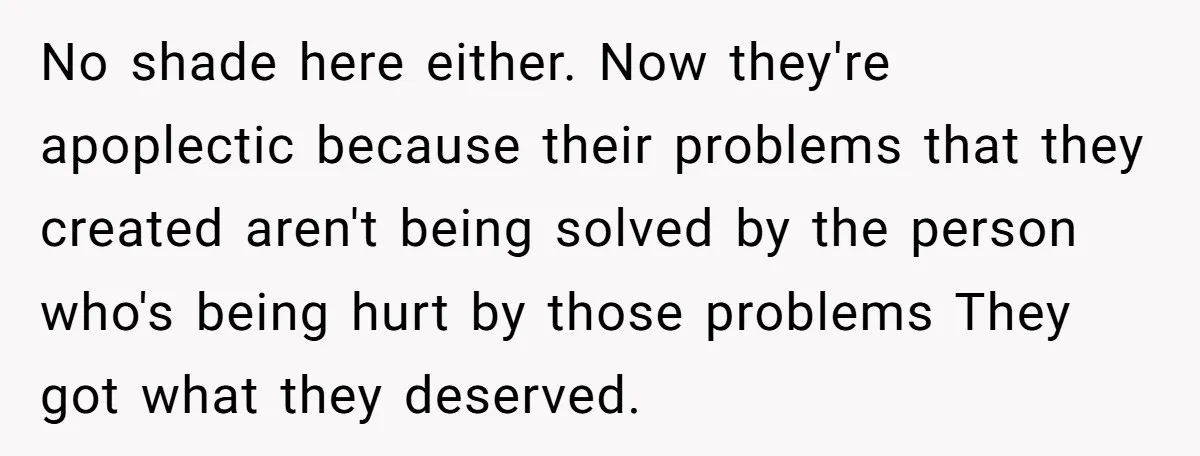 No shade here either. Now they're apoplectic because their problems that they created aren't being solved by the person who's being hurt by those problems They got what they deserved.