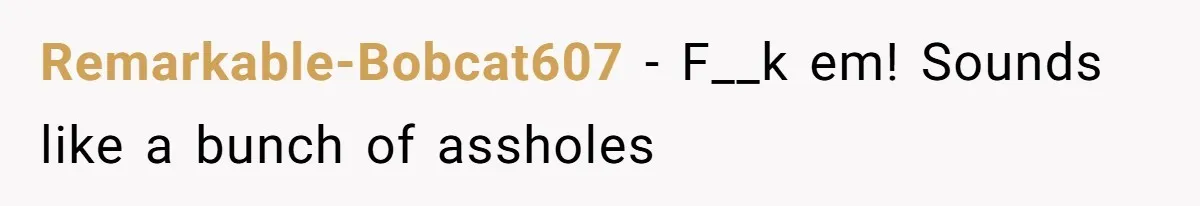Remarkable-Bobcat607 − F__k em! Sounds like a bunch of assholes
