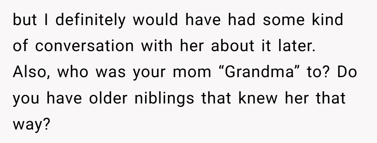 but I definitely would have had some kind of conversation with her about it later. Also, who was your mom “Grandma” to? Do you have older niblings that knew her...