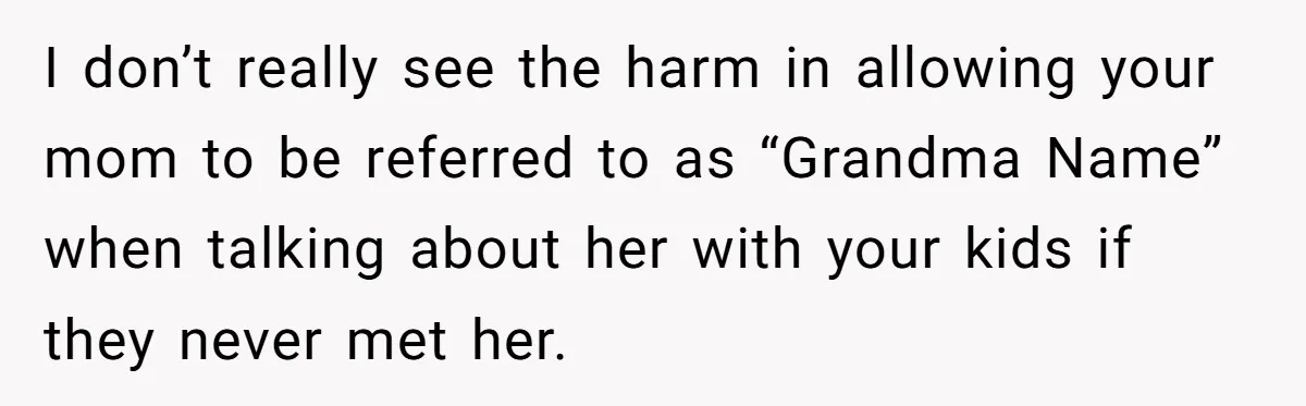 I don’t really see the harm in allowing your mom to be referred to as “Grandma Name” when talking about her with your kids if they never met her.