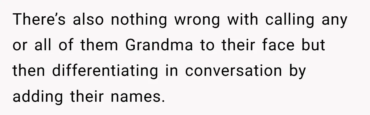 There’s also nothing wrong with calling any or all of them Grandma to their face but then differentiating in conversation by adding their names.
