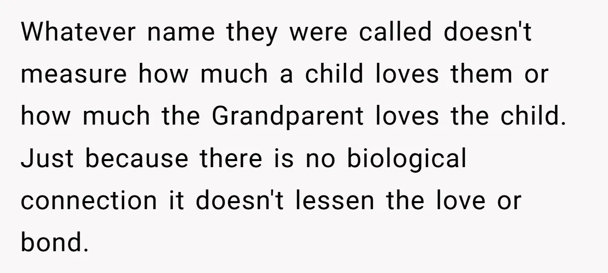 Whatever name they were called doesn't measure how much a child loves them or how much the Grandparent loves the child. Just because there is no biological connection it doesn't...