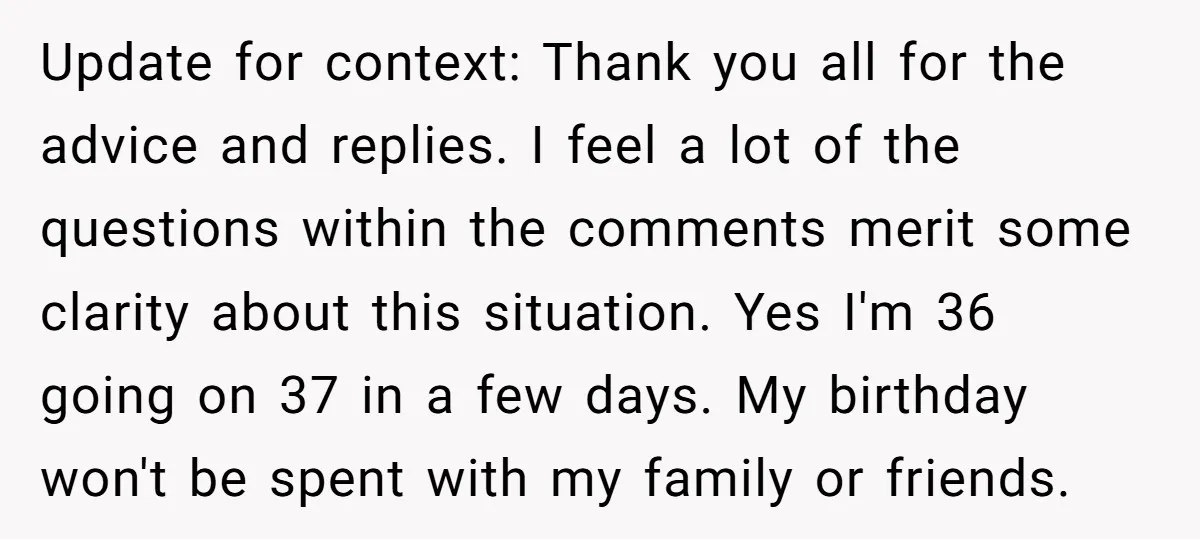 Update for context: Thank you all for the advice and replies. I feel a lot of the questions within the comments merit some clarity about this situation. Yes I'm 36...