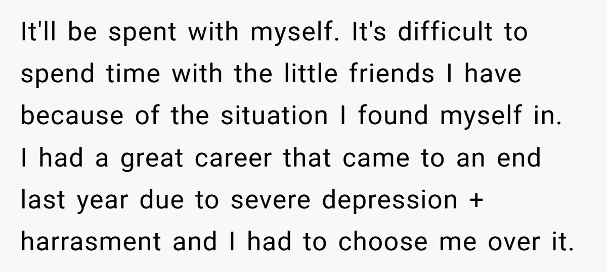 It'll be spent with myself. It's difficult to spend time with the little friends I have because of the situation I found myself in. I had a great career that...