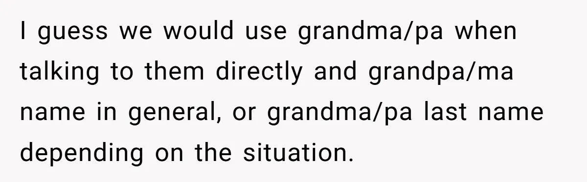 I guess we would use grandma/pa when talking to them directly and grandpa/ma name in general, or grandma/pa last name depending on the situation.