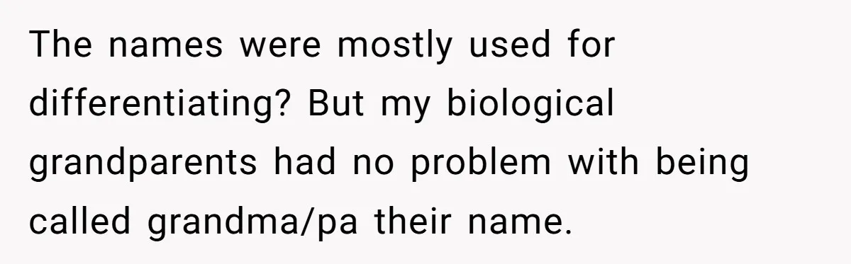 The names were mostly used for differentiating? But my biological grandparents had no problem with being called grandma/pa their name.