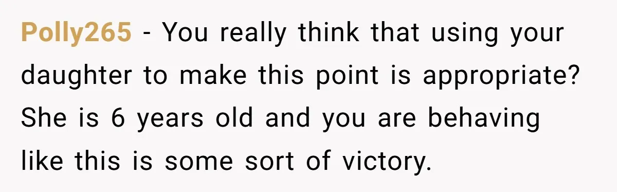 Polly265 − You really think that using your daughter to make this point is appropriate? She is 6 years old and you are behaving like this is some sort of...