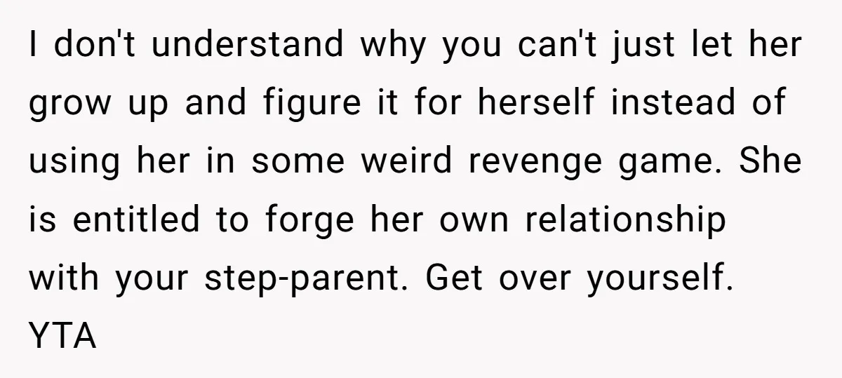 I don't understand why you can't just let her grow up and figure it for herself instead of using her in some weird revenge game. She is entitled to forge...