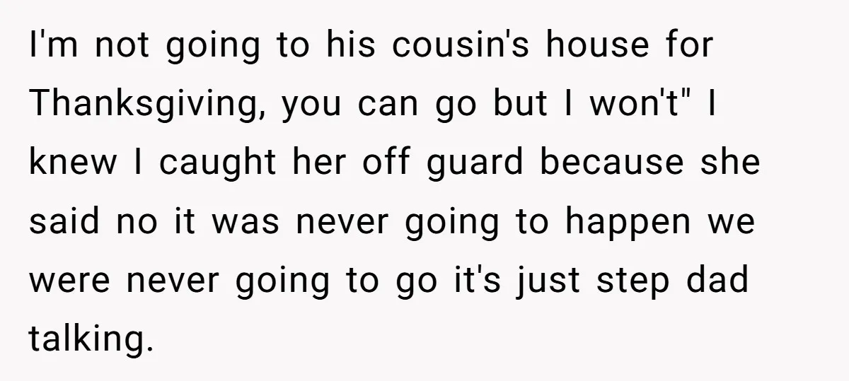 I'm not going to his cousin's house for Thanksgiving, you can go but I won't" I knew I caught her off guard because she said no it was never going...