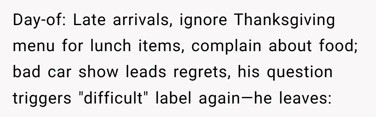 Day-of: Late arrivals, ignore Thanksgiving menu for lunch items, complain about food; bad car show leads regrets, his question triggers "difficult" label again—he leaves: