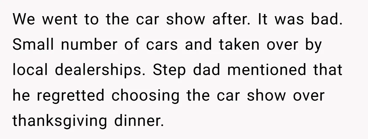 We went to the car show after. It was bad. Small number of cars and taken over by local dealerships. Step dad mentioned that he regretted choosing the car show...