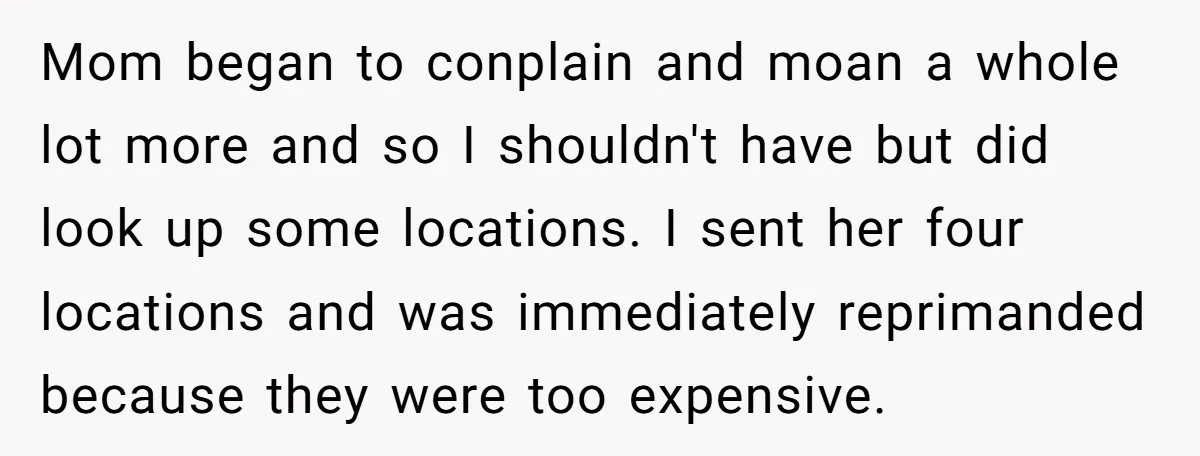Mom began to conplain and moan a whole lot more and so I shouldn't have but did look up some locations. I sent her four locations and was immediately reprimanded...